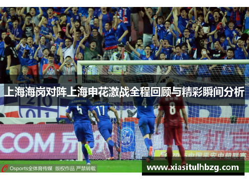 上海海岗对阵上海申花激战全程回顾与精彩瞬间分析