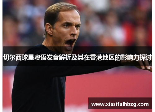 切尔西球星粤语发音解析及其在香港地区的影响力探讨