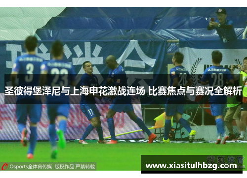 圣彼得堡泽尼与上海申花激战连场 比赛焦点与赛况全解析