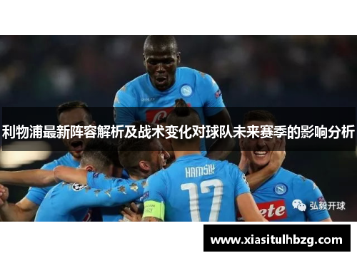 利物浦最新阵容解析及战术变化对球队未来赛季的影响分析