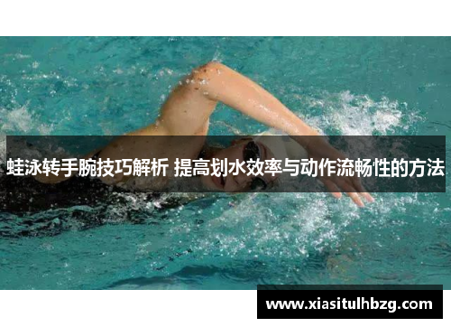 蛙泳转手腕技巧解析 提高划水效率与动作流畅性的方法