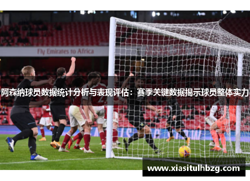 阿森纳球员数据统计分析与表现评估：赛季关键数据揭示球员整体实力
